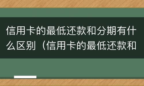 信用卡的最低还款和分期有什么区别（信用卡的最低还款和分期有什么区别呢）