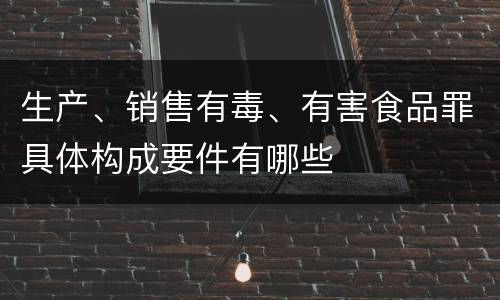 生产、销售有毒、有害食品罪具体构成要件有哪些
