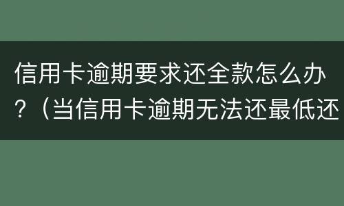 信用卡逾期要求还全款怎么办?（当信用卡逾期无法还最低还款该怎么处理）