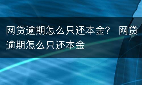 网贷逾期怎么只还本金？ 网贷逾期怎么只还本金