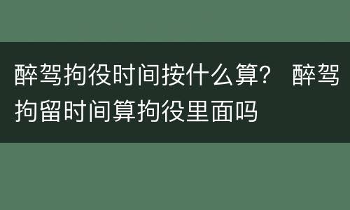 醉驾拘役时间按什么算？ 醉驾拘留时间算拘役里面吗