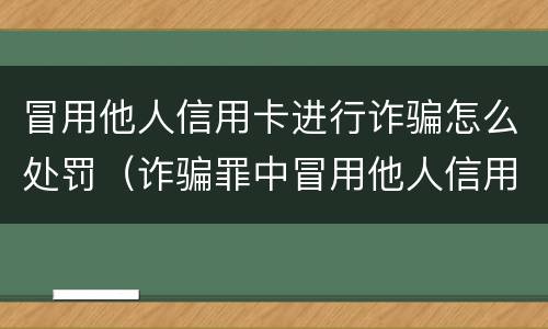 冒用他人信用卡进行诈骗怎么处罚（诈骗罪中冒用他人信用卡）