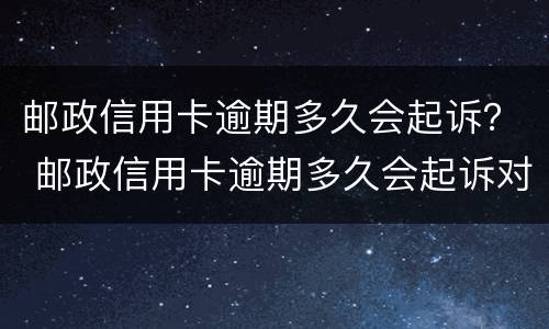 邮政信用卡逾期多久会起诉？ 邮政信用卡逾期多久会起诉对方