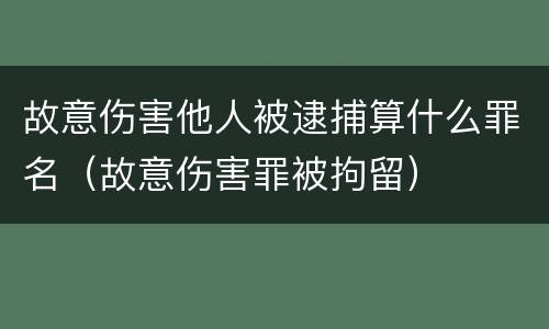 故意伤害他人被逮捕算什么罪名（故意伤害罪被拘留）