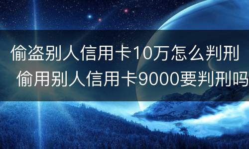 偷盗别人信用卡10万怎么判刑 偷用别人信用卡9000要判刑吗