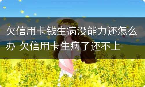 欠信用卡钱生病没能力还怎么办 欠信用卡生病了还不上