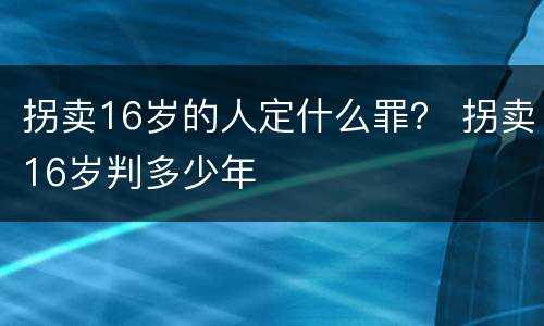 拐卖16岁的人定什么罪？ 拐卖16岁判多少年