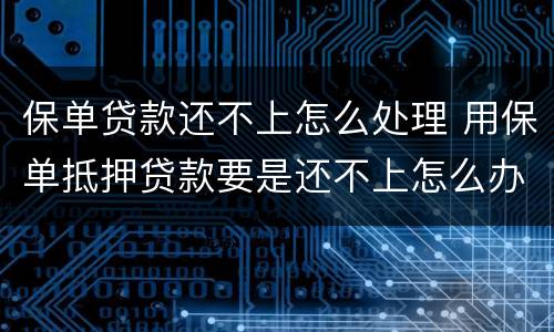 保单贷款还不上怎么处理 用保单抵押贷款要是还不上怎么办