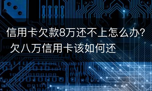 信用卡欠款8万还不上怎么办？ 欠八万信用卡该如何还