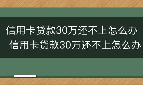 信用卡贷款30万还不上怎么办 信用卡贷款30万还不上怎么办呀