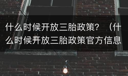什么时候开放三胎政策？（什么时候开放三胎政策官方信息）