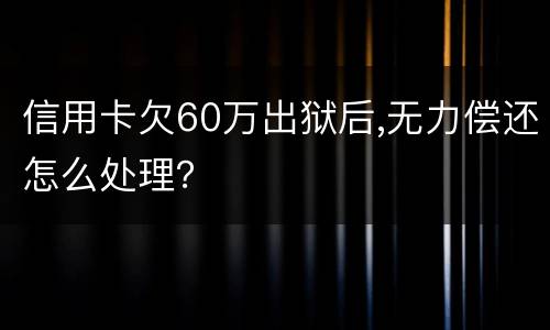 信用卡欠60万出狱后,无力偿还怎么处理？