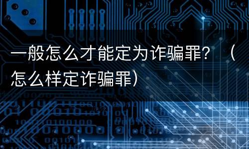 一般怎么才能定为诈骗罪？（怎么样定诈骗罪）