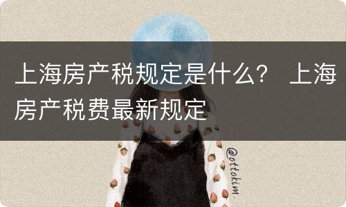 上海房产税规定是什么？ 上海房产税费最新规定