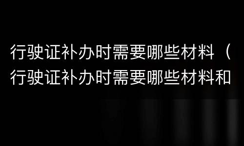行驶证补办时需要哪些材料（行驶证补办时需要哪些材料和手续）