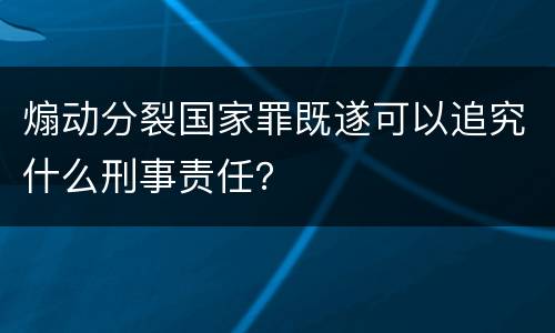 煽动分裂国家罪既遂可以追究什么刑事责任？