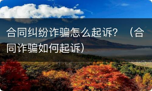 合同纠纷诈骗怎么起诉？（合同诈骗如何起诉）