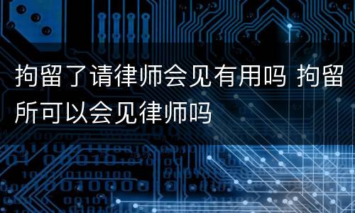 拘留了请律师会见有用吗 拘留所可以会见律师吗