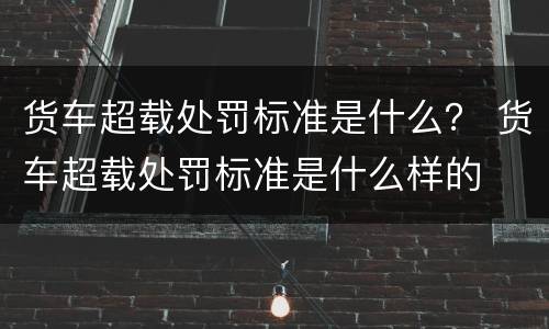 货车超载处罚标准是什么？ 货车超载处罚标准是什么样的