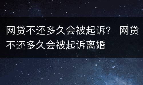 网贷不还多久会被起诉？ 网贷不还多久会被起诉离婚