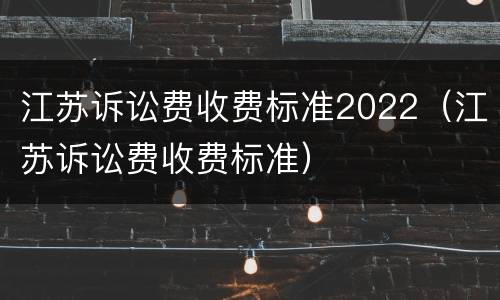 江苏诉讼费收费标准2022（江苏诉讼费收费标准）