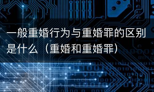 一般重婚行为与重婚罪的区别是什么（重婚和重婚罪）