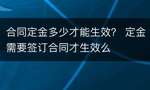 合同定金多少才能生效？ 定金需要签订合同才生效么