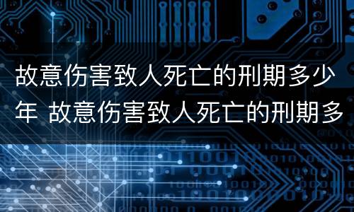 故意伤害致人死亡的刑期多少年 故意伤害致人死亡的刑期多少年