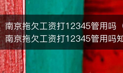 南京拖欠工资打12345管用吗（南京拖欠工资打12345管用吗知乎）