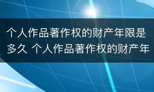 个人作品著作权的财产年限是多久 个人作品著作权的财产年限是多久啊