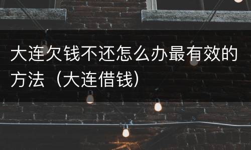 大连欠钱不还怎么办最有效的方法（大连借钱）