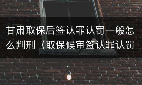 甘肃取保后签认罪认罚一般怎么判刑（取保候审签认罪认罚会怎样）