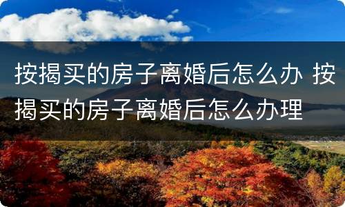 按揭买的房子离婚后怎么办 按揭买的房子离婚后怎么办理