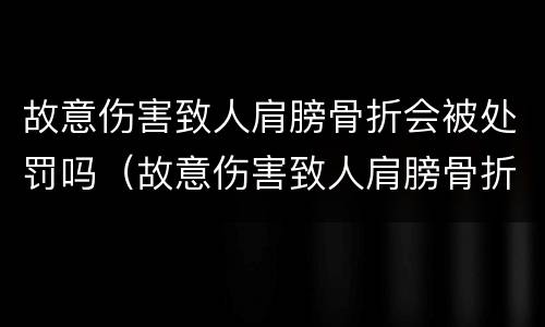 故意伤害致人肩膀骨折会被处罚吗（故意伤害致人肩膀骨折会被处罚吗）