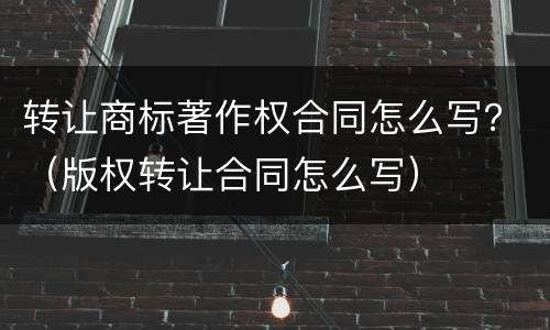 转让商标著作权合同怎么写？（版权转让合同怎么写）