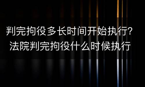 判完拘役多长时间开始执行？ 法院判完拘役什么时候执行