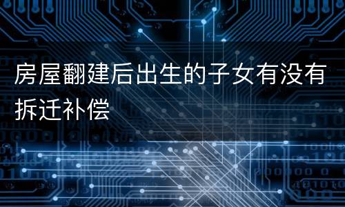 房屋翻建后出生的子女有没有拆迁补偿
