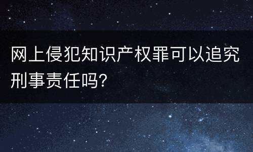 网上侵犯知识产权罪可以追究刑事责任吗？