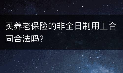 买养老保险的非全日制用工合同合法吗？