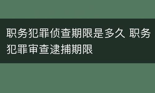 职务犯罪侦查期限是多久 职务犯罪审查逮捕期限