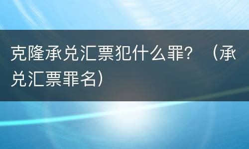 克隆承兑汇票犯什么罪？（承兑汇票罪名）