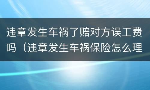 违章发生车祸了赔对方误工费吗（违章发生车祸保险怎么理赔）