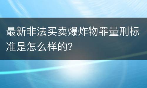 最新非法买卖爆炸物罪量刑标准是怎么样的？