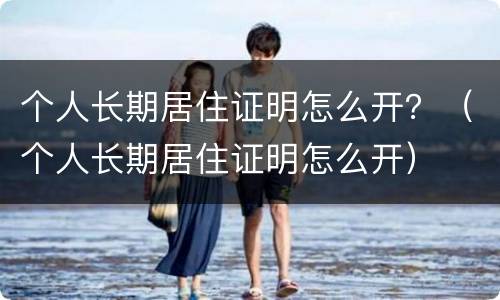 个人长期居住证明怎么开？（个人长期居住证明怎么开）