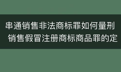 串通销售非法商标罪如何量刑 销售假冒注册商标商品罪的定罪数额
