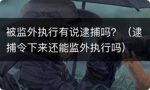 被监外执行有说逮捕吗？（逮捕令下来还能监外执行吗）