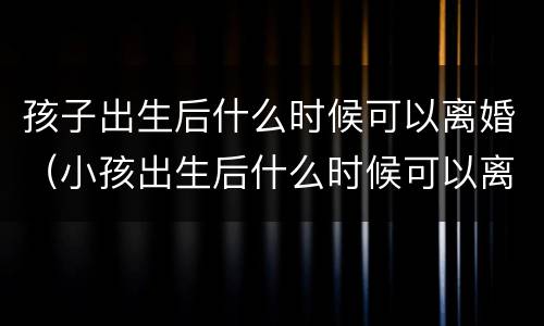 孩子出生后什么时候可以离婚（小孩出生后什么时候可以离婚）