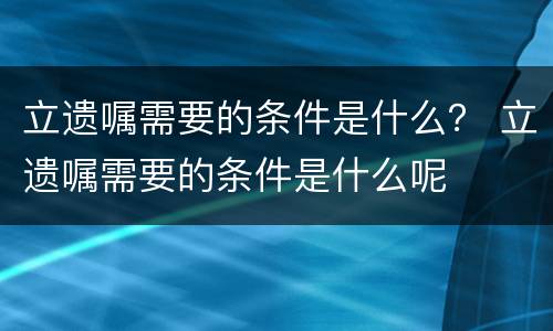 立遗嘱需要的条件是什么？ 立遗嘱需要的条件是什么呢