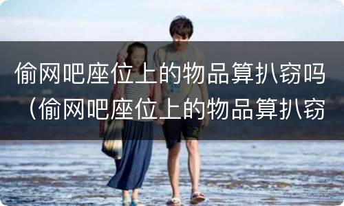 偷网吧座位上的物品算扒窃吗（偷网吧座位上的物品算扒窃吗怎么处罚）
