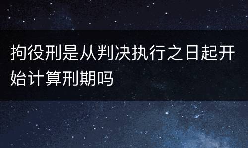 拘役刑是从判决执行之日起开始计算刑期吗